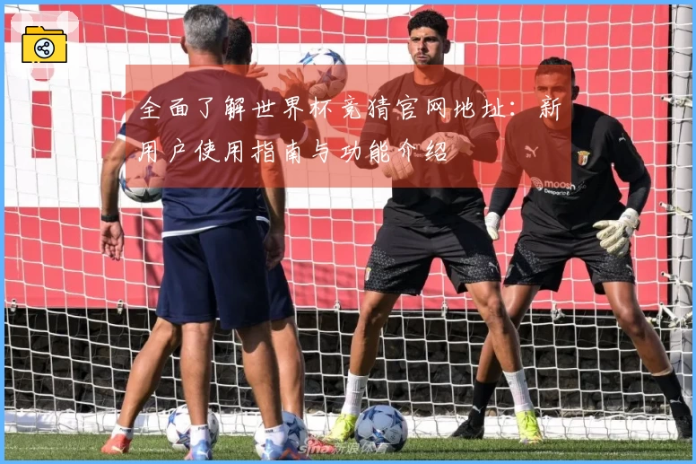 全面了解世界杯竞猜官网地址：新用户使用指南与功能介绍