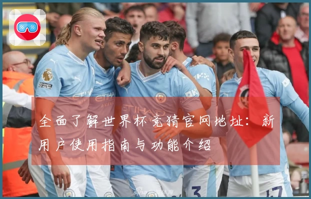 全面了解世界杯竞猜官网地址：新用户使用指南与功能介绍