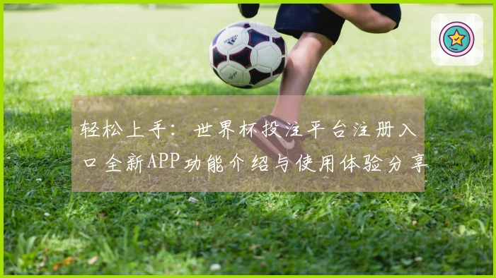轻松上手：世界杯投注平台注册入口全新APP功能介绍与使用体验分享