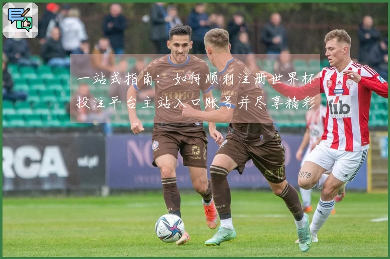 一站式指南：如何顺利注册世界杯投注平台主站入口账号并尽享精彩赛事直播