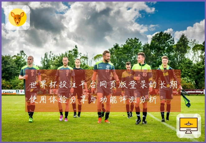 世界杯投注平台网页版登录的长期使用体验分享与功能评测分析