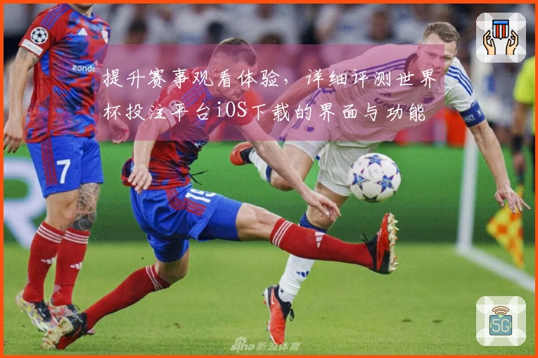 提升赛事观看体验，详细评测世界杯投注平台iOS下载的界面与功能