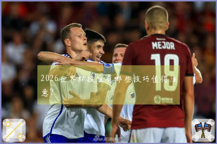 2026世界杯投注有哪些技巧值得注意？