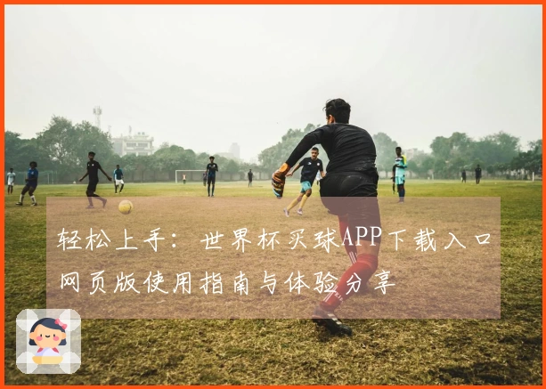 轻松上手：世界杯买球APP下载入口网页版使用指南与体验分享