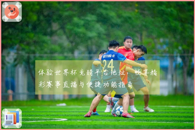 体验世界杯竞猜平台地址，畅享精彩赛事直播与便捷功能指南