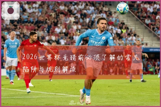2026世界杯竞猜前必须了解的常见陷阱与规则解读