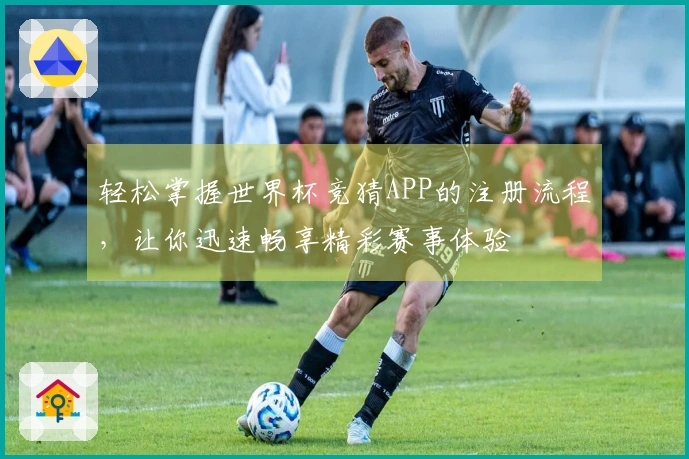 轻松掌握世界杯竞猜APP的注册流程，让你迅速畅享精彩赛事体验