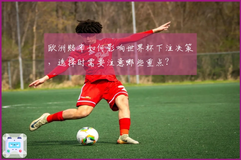 欧洲赔率如何影响世界杯下注决策，选择时需要注意哪些重点？