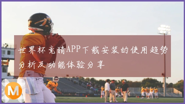世界杯竞猜APP下载安装的使用趋势分析及功能体验分享