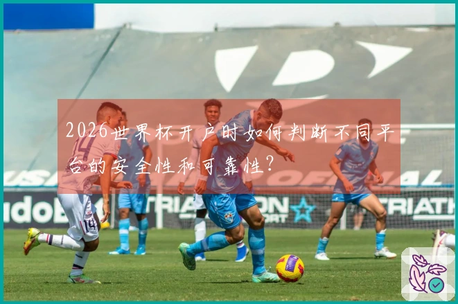 2026世界杯开户时如何判断不同平台的安全性和可靠性？