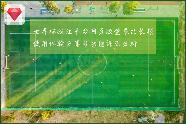 世界杯投注平台网页版登录的长期使用体验分享与功能评测分析