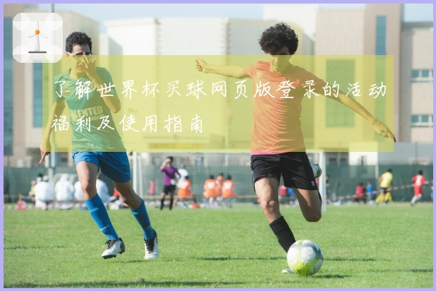 了解世界杯买球网页版登录的活动福利及使用指南