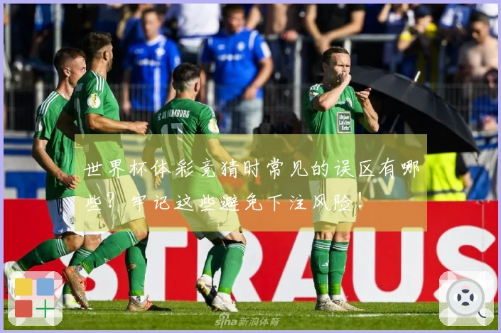 世界杯体彩竞猜时常见的误区有哪些？牢记这些避免下注风险！