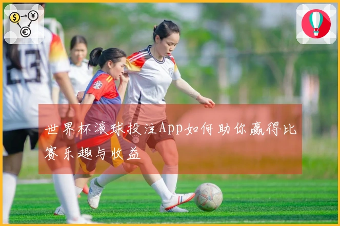 世界杯滚球投注App如何助你赢得比赛乐趣与收益