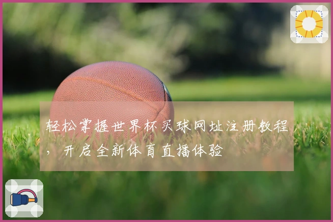 轻松掌握世界杯买球网址注册教程，开启全新体育直播体验