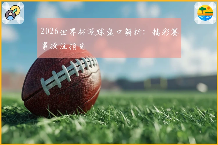 2026世界杯滚球盘口解析：精彩赛事投注指南
