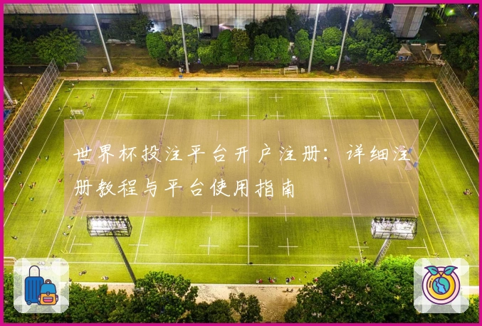 世界杯投注平台开户注册：详细注册教程与平台使用指南