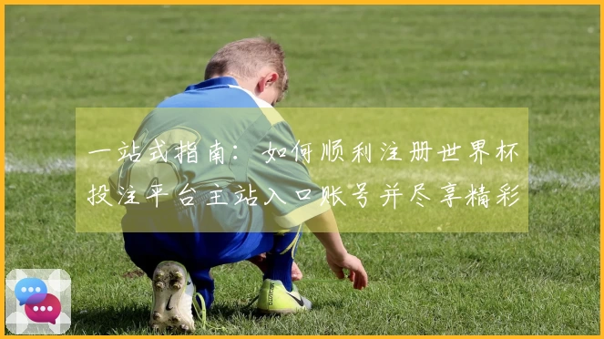 一站式指南：如何顺利注册世界杯投注平台主站入口账号并尽享精彩赛事直播
