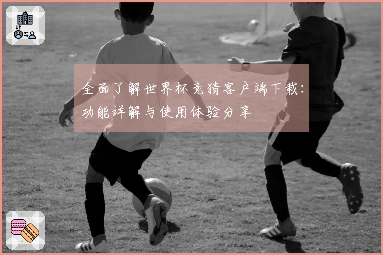 全面了解世界杯竞猜客户端下载：功能详解与使用体验分享