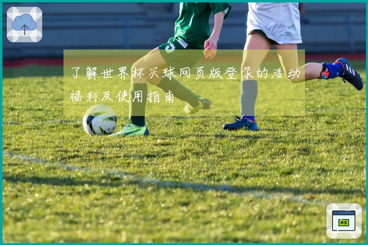 了解世界杯买球网页版登录的活动福利及使用指南