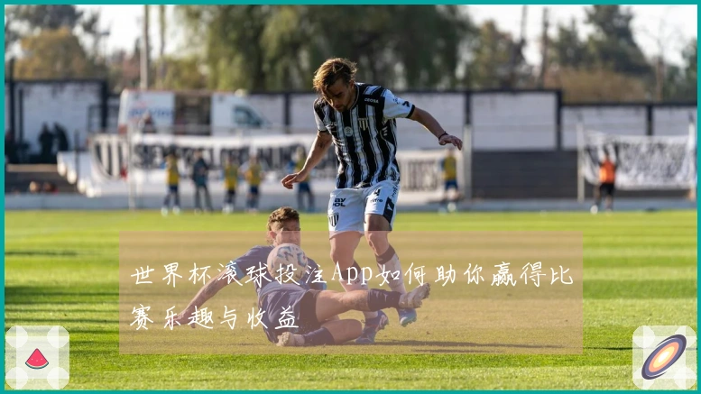 世界杯滚球投注App如何助你赢得比赛乐趣与收益