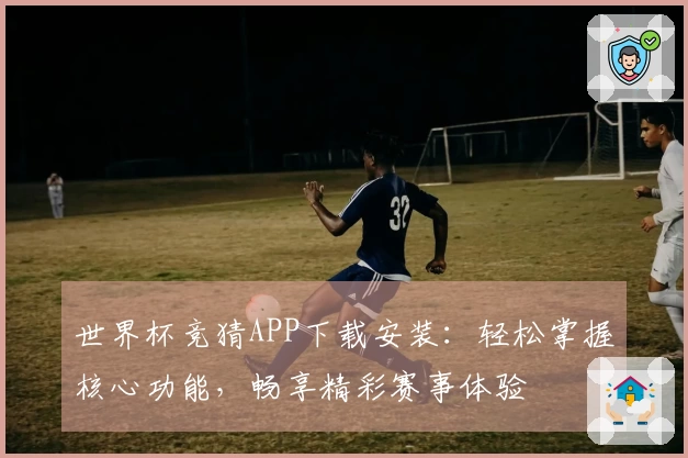 世界杯竞猜APP下载安装：轻松掌握核心功能，畅享精彩赛事体验